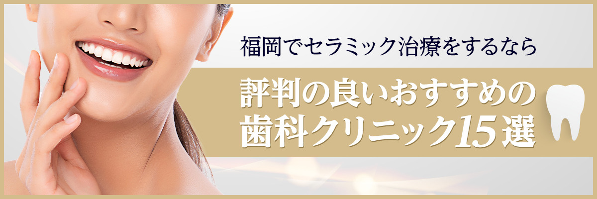 福岡でセラミック治療をするなら評判の良いおすすめの歯科クリニック15選